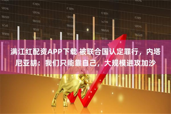 满江红配资APP下载 被联合国认定罪行,内塔尼亚胡:我们只能靠自己,大规模进攻加沙