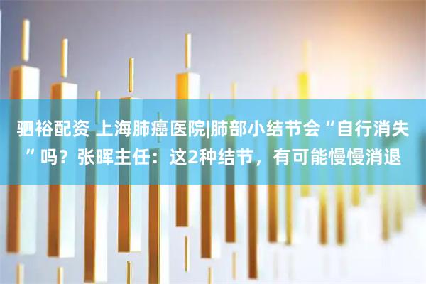 驷裕配资 上海肺癌医院|肺部小结节会“自行消失”吗？张晖主任：这2种结节，有可能慢慢消退