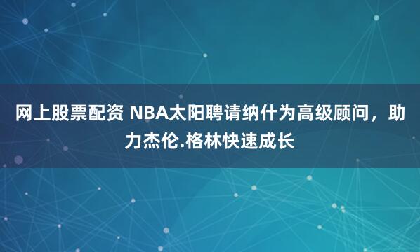 网上股票配资 NBA太阳聘请纳什为高级顾问，助力杰伦.格林快速成长