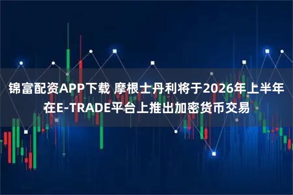 锦富配资APP下载 摩根士丹利将于2026年上半年在E-TRADE平台上推出加密货币交易