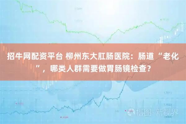 招牛网配资平台 柳州东大肛肠医院：肠道 “老化”，哪类人群需要做胃肠镜检查？