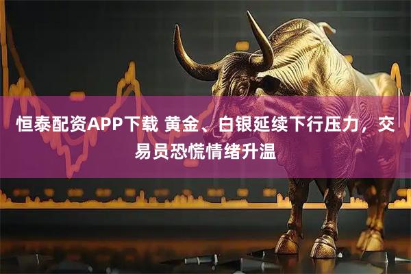 恒泰配资APP下载 黄金、白银延续下行压力,交易员恐慌情绪升温