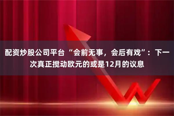 配资炒股公司平台 “会前无事,会后有戏”:下一次真正搅动欧元的或是12月的议息