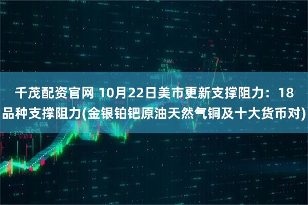 千茂配资官网 10月22日美市更新支撑阻力：18品种支撑阻力(金银铂钯原油天然气铜及十大货币对)
