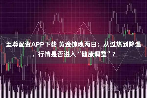 至尊配资APP下载 黄金惊魂两日：从过热到降温，行情是否进入“健康调整”？