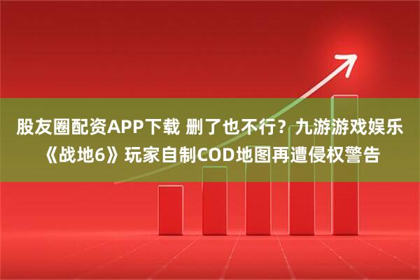 股友圈配资APP下载 删了也不行？九游游戏娱乐《战地6》玩家自制COD地图再遭侵权警告