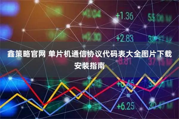 鑫策略官网 单片机通信协议代码表大全图片下载安装指南