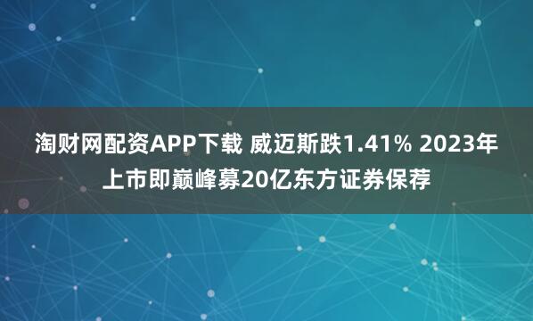 淘财网配资APP下载 威迈斯跌1.41% 2023年上市即巅峰募20亿东方证券保荐
