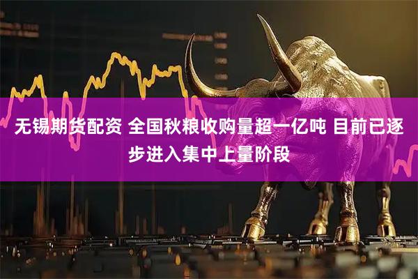 无锡期货配资 全国秋粮收购量超一亿吨 目前已逐步进入集中上量阶段