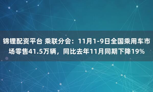 锦锂配资平台 乘联分会:11月1-9日全国乘用车市场零售41.5万辆,同比去年11月同期下降19%