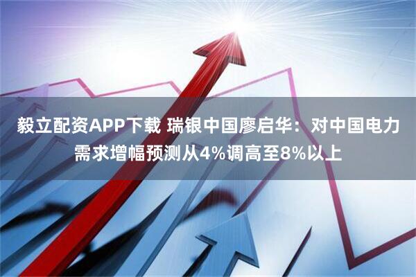 毅立配资APP下载 瑞银中国廖启华：对中国电力需求增幅预测从4%调高至8%以上
