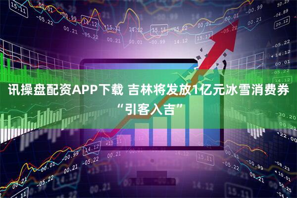 讯操盘配资APP下载 吉林将发放1亿元冰雪消费券“引客入吉”