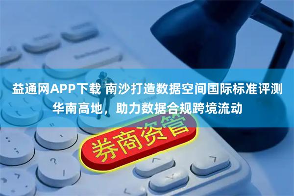 益通网APP下载 南沙打造数据空间国际标准评测华南高地,助力数据合规跨境流动