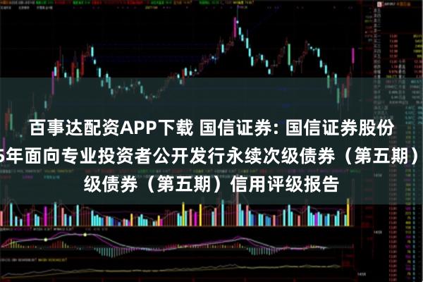 百事达配资APP下载 国信证券: 国信证券股份有限公司2025年面向专业投资者公开发行永续次级债券（第五期）信用评级报告