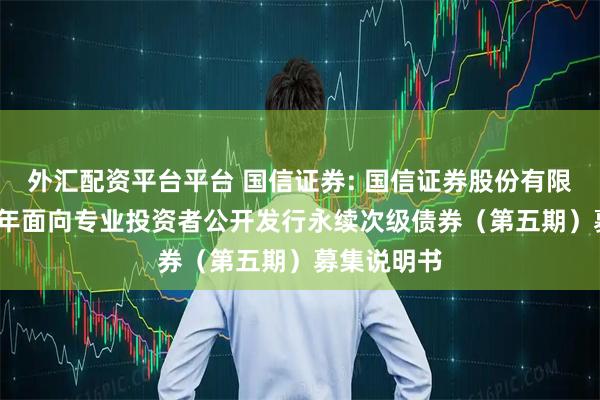 外汇配资平台平台 国信证券: 国信证券股份有限公司2025年面向专业投资者公开发行永续次级债券（第五期）募集说明书