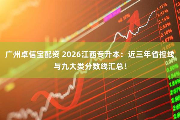 广州卓信宝配资 2026江西专升本:近三年省控线与九大类分数线汇总!