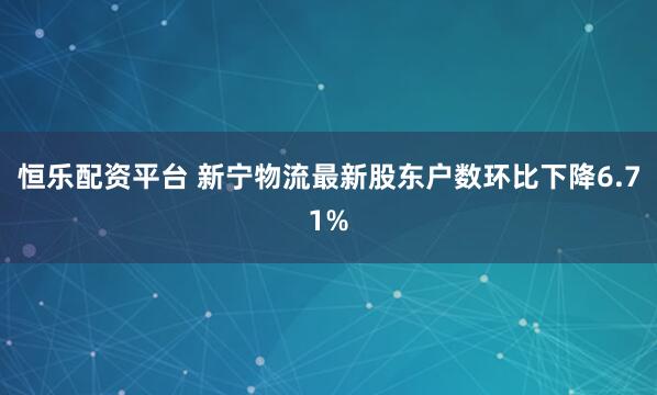 恒乐配资平台 新宁物流最新股东户数环比下降6.71%
