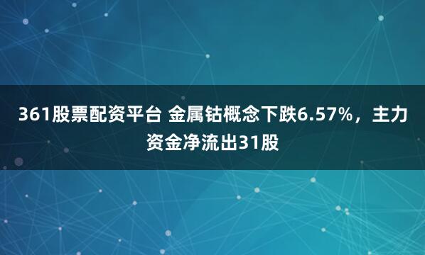 361股票配资平台 金属钴概念下跌6.57%，主力资金净流出31股