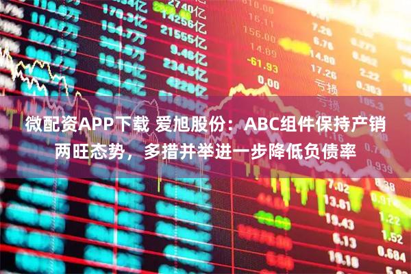 微配资APP下载 爱旭股份：ABC组件保持产销两旺态势，多措并举进一步降低负债率