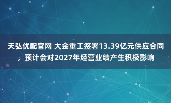 天弘优配官网 大金重工签署13.39亿元供应合同，预计会对2027年经营业绩产生积极影响