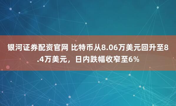 银河证券配资官网 比特币从8.06万美元回升至8.4万美元，日内跌幅收窄至6%