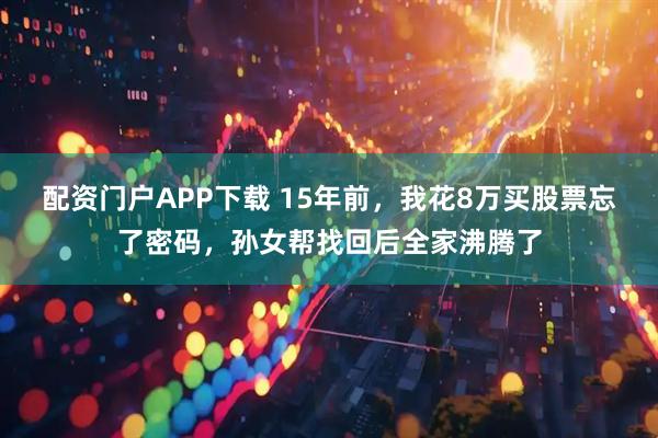 配资门户APP下载 15年前,我花8万买股票忘了密码,孙女帮找回后全家沸腾了