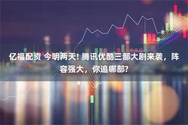 亿福配资 今明两天! 腾讯优酷三部大剧来袭，阵容强大，你追哪部?
