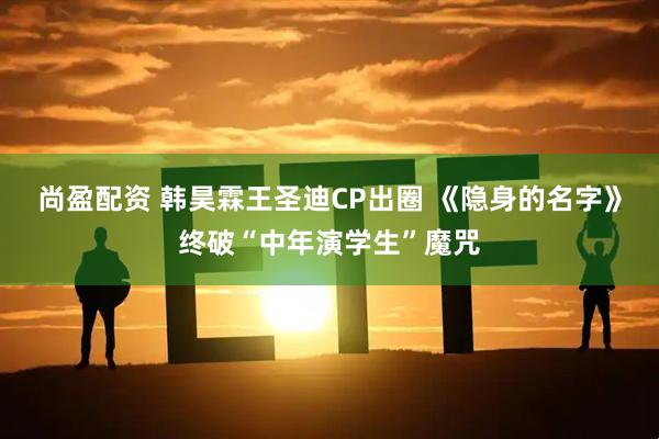 尚盈配资 韩昊霖王圣迪CP出圈 《隐身的名字》终破“中年演学生”魔咒