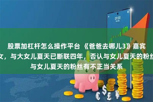 股票加杠杆怎么操作平台 《爸爸去哪儿3》嘉宾夏克立宣布生女，与大女儿夏天已断联四年，否认与女儿夏天的粉丝有不正当关系