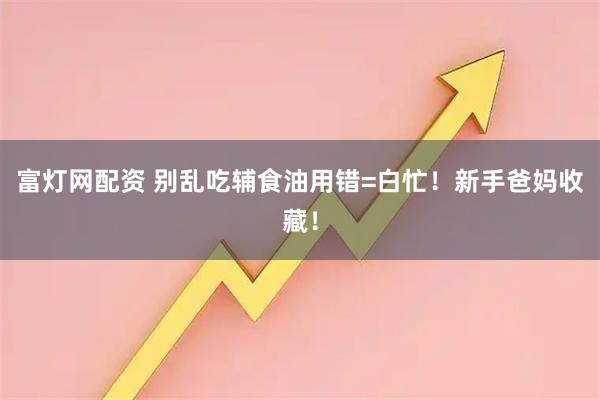 富灯网配资 别乱吃辅食油用错=白忙！新手爸妈收藏！