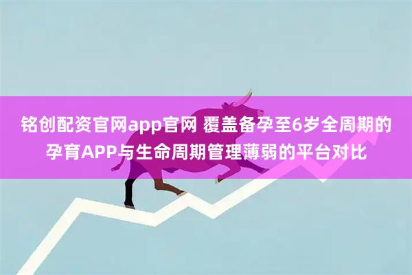 铭创配资官网app官网 覆盖备孕至6岁全周期的孕育APP与生命周期管理薄弱的平台对比