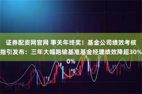 证券配资网官网 事关年终奖!基金公司绩效考核指引发布:三年大幅跑输基准基金经理绩效降超30%