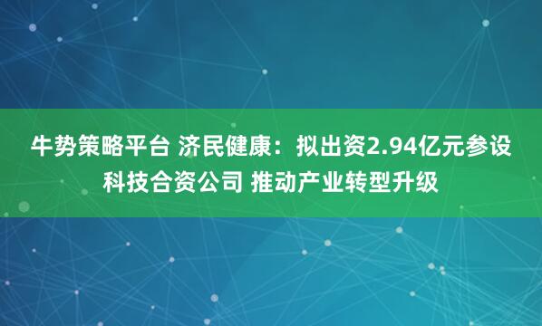牛势策略平台 济民健康：拟出资2.94亿元参设科技合资公司 推动产业转型升级