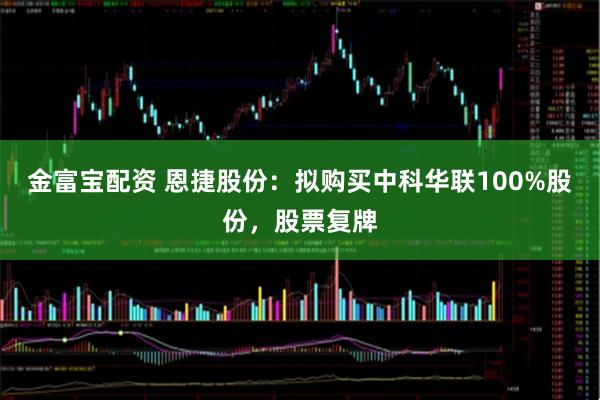 金富宝配资 恩捷股份：拟购买中科华联100%股份，股票复牌