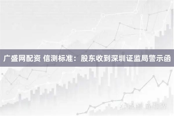 广盛网配资 信测标准：股东收到深圳证监局警示函