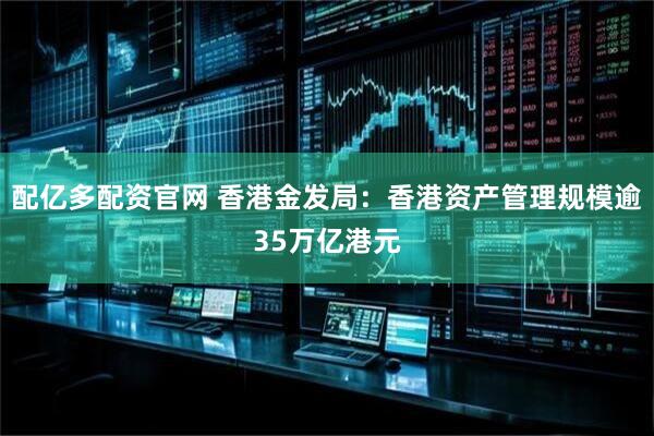 配亿多配资官网 香港金发局：香港资产管理规模逾35万亿港元