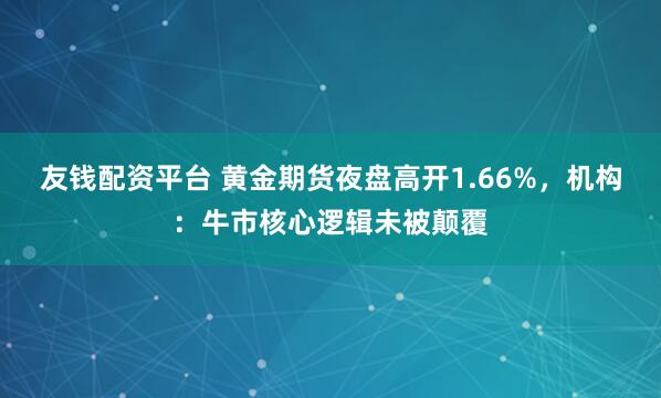 友钱配资平台 黄金期货夜盘高开1.66%，机构：牛市核心逻辑未被颠覆