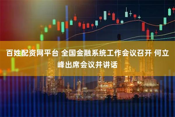百姓配资网平台 全国金融系统工作会议召开 何立峰出席会议并讲话