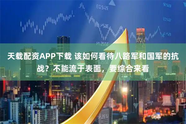 天载配资APP下载 该如何看待八路军和国军的抗战？不能流于表面，要综合来看