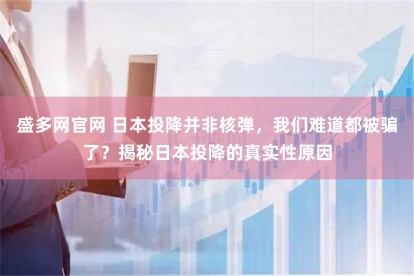 盛多网官网 日本投降并非核弹，我们难道都被骗了？揭秘日本投降的真实性原因