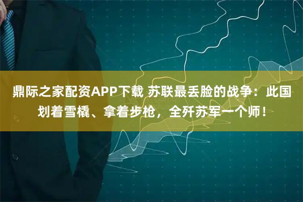 鼎际之家配资APP下载 苏联最丢脸的战争：此国划着雪橇、拿着步枪，全歼苏军一个师！