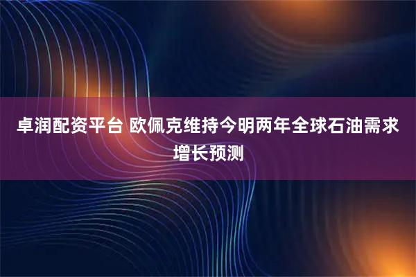 卓润配资平台 欧佩克维持今明两年全球石油需求增长预测