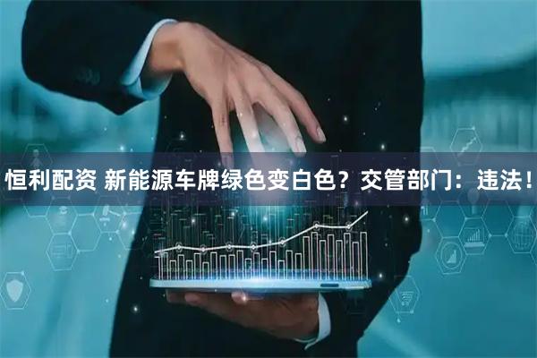 恒利配资 新能源车牌绿色变白色？交管部门：违法！