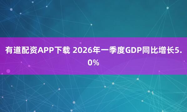 有道配资APP下载 2026年一季度GDP同比增长5.0%