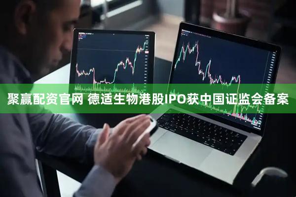 聚赢配资官网 德适生物港股IPO获中国证监会备案