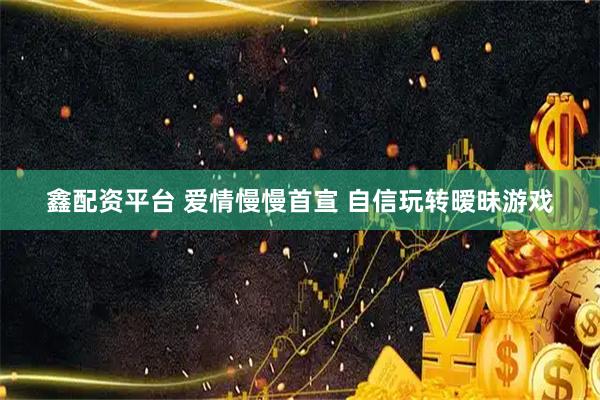 鑫配资平台 爱情慢慢首宣 自信玩转暧昧游戏