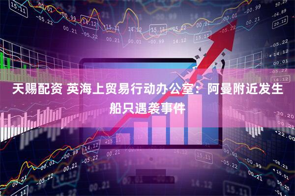 天赐配资 英海上贸易行动办公室：阿曼附近发生船只遇袭事件