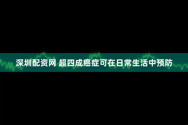 深圳配资网 超四成癌症可在日常生活中预防