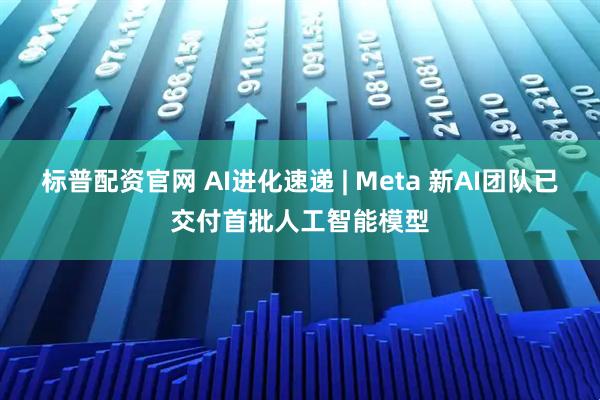 标普配资官网 AI进化速递 | Meta 新AI团队已交付首批人工智能模型