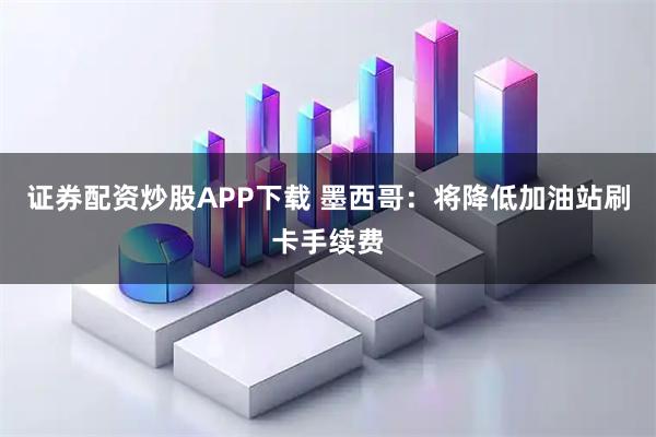 证券配资炒股APP下载 墨西哥：将降低加油站刷卡手续费
